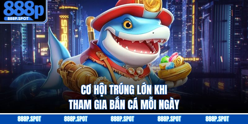 Cơ hội trúng lớn khi tham gia bắn cá mỗi ngày
