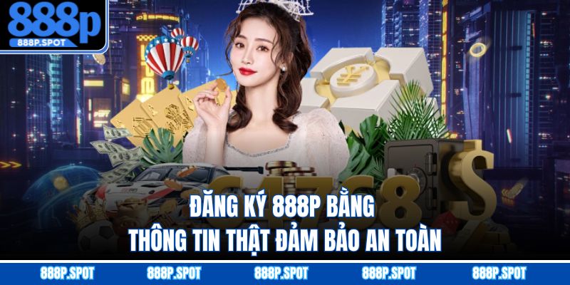 Đăng ký 888P bằng thông tin thật đảm bảo an toàn