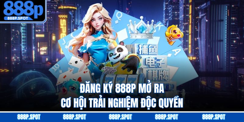 Đăng ký 888P mở ra cơ hội trải nghiệm độc quyền