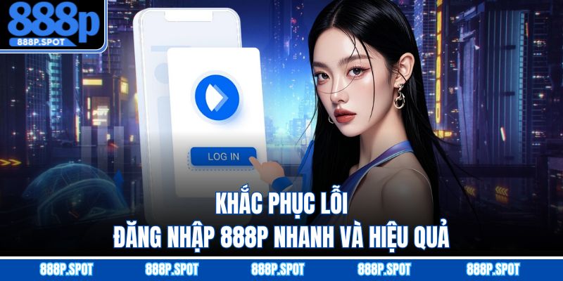 Khắc phục lỗi đăng nhập 888P nhanh và hiệu quả